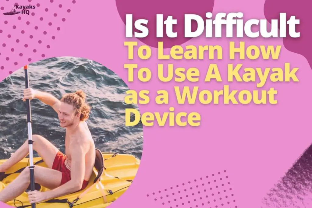 Is It Difficult To Learn How To Use A Kayak as a Workout Device